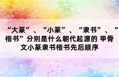 “大篆”、“小篆”、“隶书”、“楷书”分别是什么朝代起源的 甲骨文小篆隶书楷书先后顺序